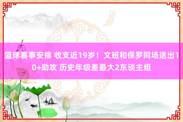 篮球赛事安排 收支近19岁！文班和保罗同场送出10+助攻 历史年级差最大2东谈主组