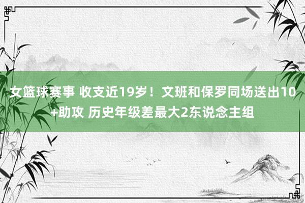 女篮球赛事 收支近19岁！文班和保罗同场送出10+助攻 历史年级差最大2东说念主组