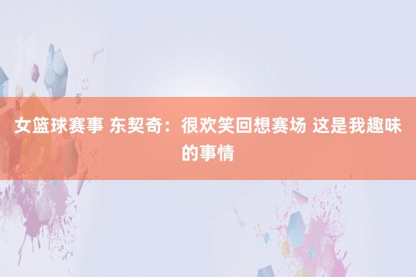 女篮球赛事 东契奇：很欢笑回想赛场 这是我趣味的事情