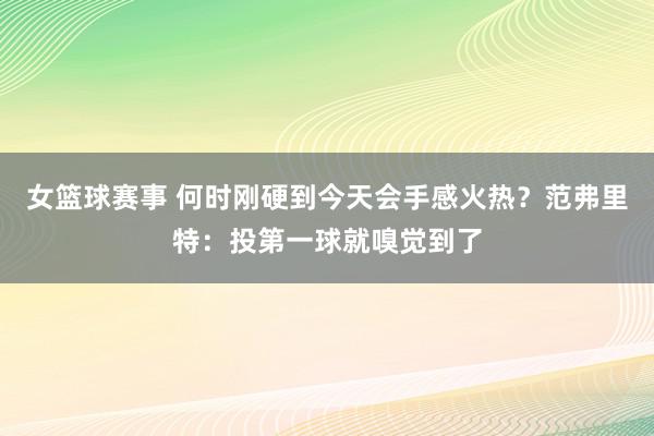 女篮球赛事 何时刚硬到今天会手感火热？范弗里特：投第一球就嗅觉到了