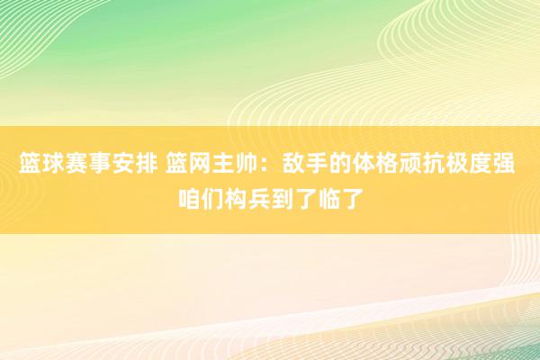 篮球赛事安排 篮网主帅：敌手的体格顽抗极度强 咱们构兵到了临了