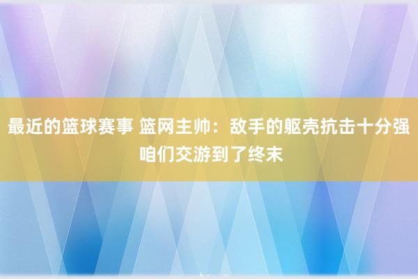 最近的篮球赛事 篮网主帅：敌手的躯壳抗击十分强 咱们交游到了终末