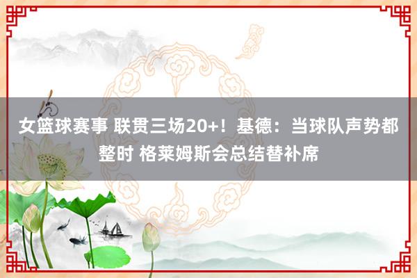 女篮球赛事 联贯三场20+！基德：当球队声势都整时 格莱姆斯会总结替补席