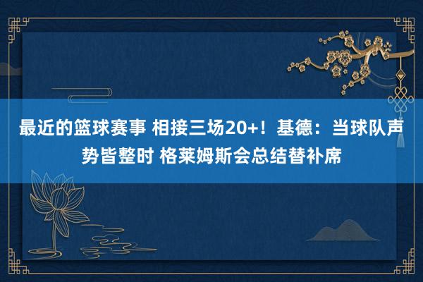 最近的篮球赛事 相接三场20+！基德：当球队声势皆整时 格莱姆斯会总结替补席