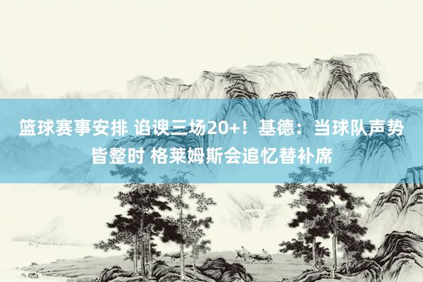 篮球赛事安排 谄谀三场20+！基德：当球队声势皆整时 格莱姆斯会追忆替补席