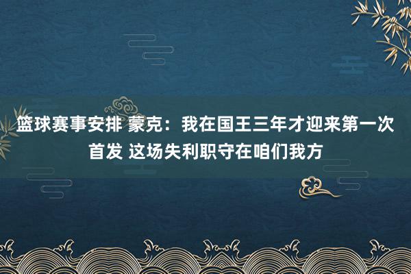 篮球赛事安排 蒙克：我在国王三年才迎来第一次首发 这场失利职守在咱们我方