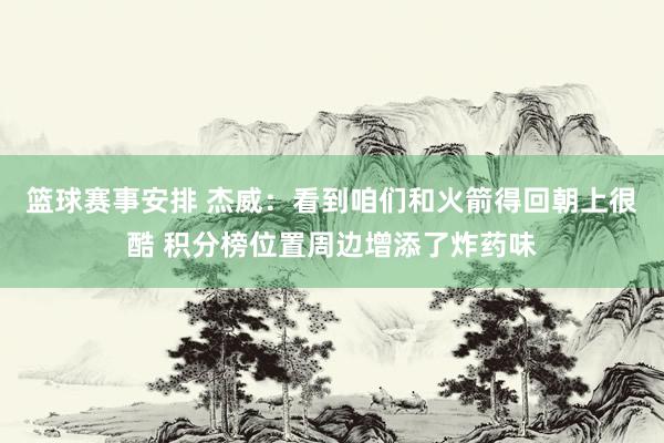 篮球赛事安排 杰威：看到咱们和火箭得回朝上很酷 积分榜位置周边增添了炸药味