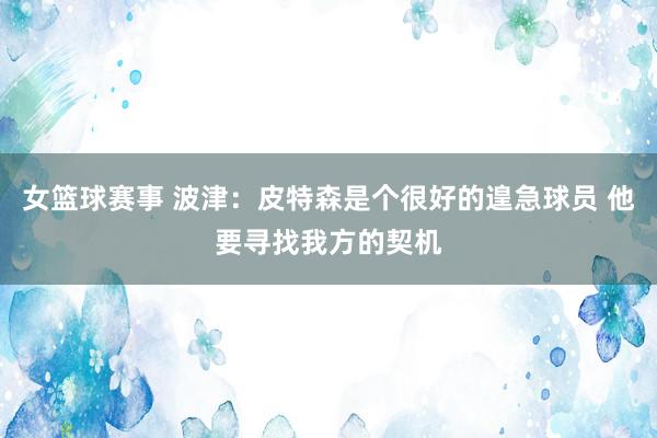 女篮球赛事 波津：皮特森是个很好的遑急球员 他要寻找我方的契机