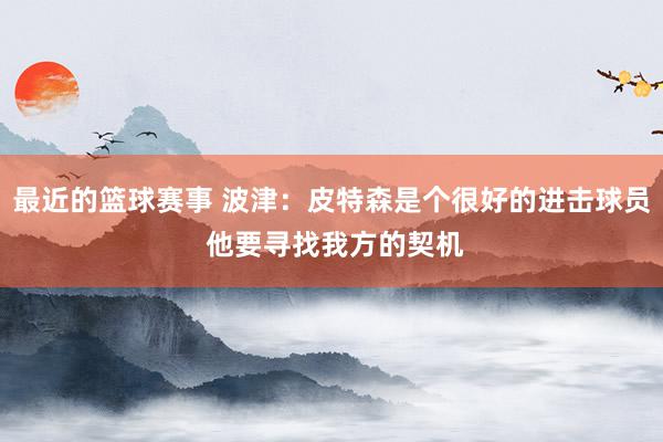 最近的篮球赛事 波津：皮特森是个很好的进击球员 他要寻找我方的契机