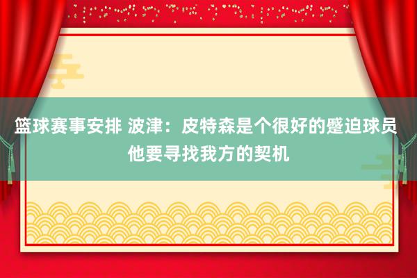 篮球赛事安排 波津：皮特森是个很好的蹙迫球员 他要寻找我方的契机