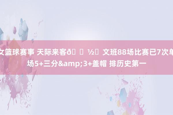 女篮球赛事 天际来客👽️文班88场比赛已7次单场5+三分&3+盖帽 排历史第一