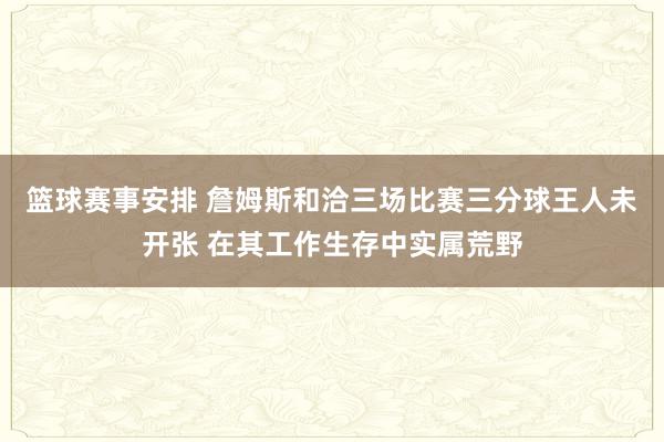 篮球赛事安排 詹姆斯和洽三场比赛三分球王人未开张 在其工作生存中实属荒野