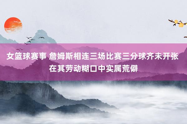 女篮球赛事 詹姆斯相连三场比赛三分球齐未开张 在其劳动糊口中实属荒僻