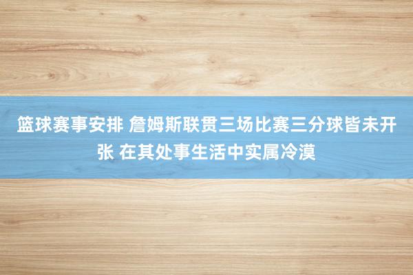 篮球赛事安排 詹姆斯联贯三场比赛三分球皆未开张 在其处事生活中实属冷漠