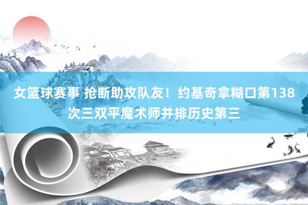 女篮球赛事 抢断助攻队友！约基奇拿糊口第138次三双平魔术师并排历史第三