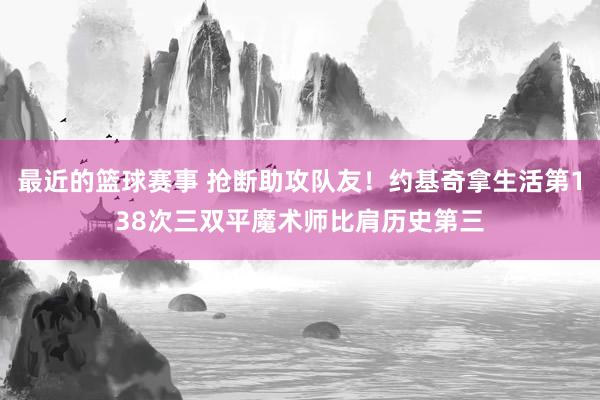 最近的篮球赛事 抢断助攻队友！约基奇拿生活第138次三双平魔术师比肩历史第三