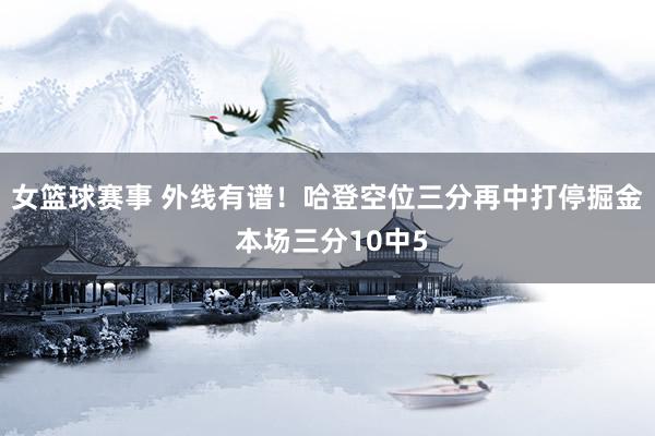 女篮球赛事 外线有谱！哈登空位三分再中打停掘金 本场三分10中5