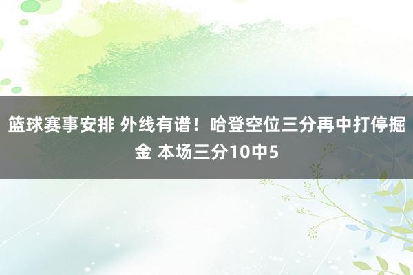 篮球赛事安排 外线有谱！哈登空位三分再中打停掘金 本场三分10中5