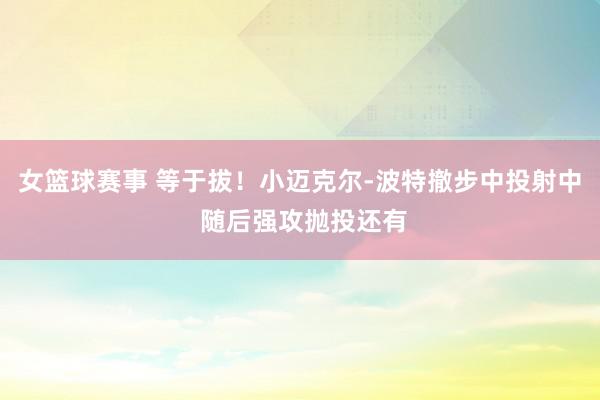 女篮球赛事 等于拔！小迈克尔-波特撤步中投射中 随后强攻抛投还有