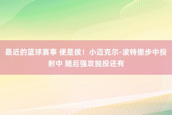 最近的篮球赛事 便是拔！小迈克尔-波特撤步中投射中 随后强攻抛投还有