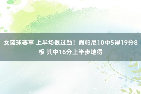 女篮球赛事 上半场很过劲！尚帕尼10中5得19分8板 其中16分上半步地得