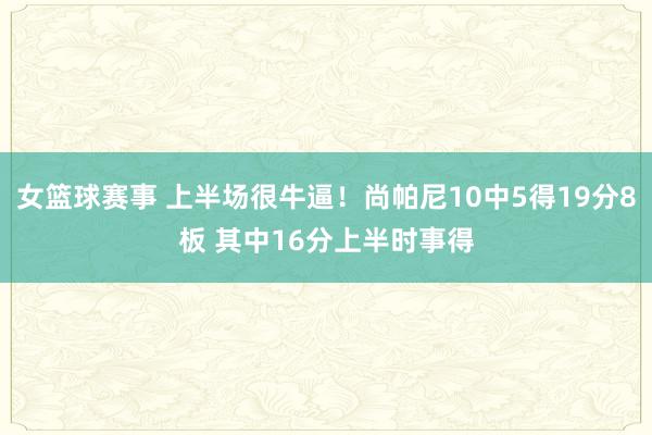 女篮球赛事 上半场很牛逼！尚帕尼10中5得19分8板 其中16分上半时事得