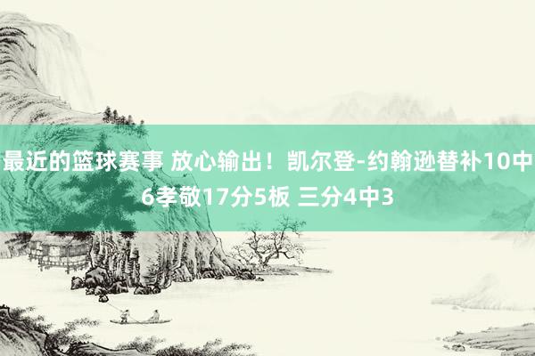 最近的篮球赛事 放心输出！凯尔登-约翰逊替补10中6孝敬17分5板 三分4中3