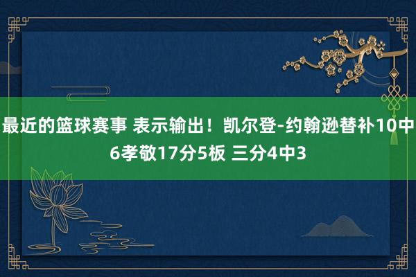 最近的篮球赛事 表示输出！凯尔登-约翰逊替补10中6孝敬17分5板 三分4中3