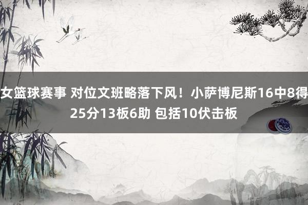 女篮球赛事 对位文班略落下风！小萨博尼斯16中8得25分13板6助 包括10伏击板