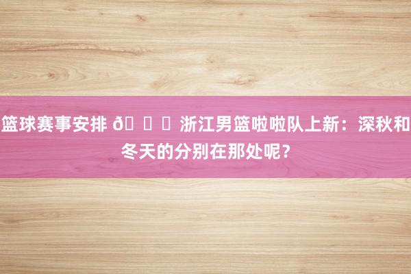 篮球赛事安排 😍浙江男篮啦啦队上新：深秋和冬天的分别在那处呢？