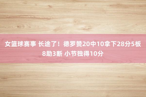 女篮球赛事 长途了！德罗赞20中10拿下28分5板8助3断 小节独得10分