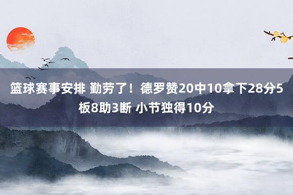 篮球赛事安排 勤劳了！德罗赞20中10拿下28分5板8助3断 小节独得10分