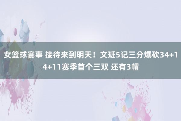 女篮球赛事 接待来到明天！文班5记三分爆砍34+14+11赛季首个三双 还有3帽