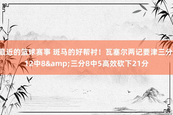 最近的篮球赛事 斑马的好帮衬！瓦塞尔两记要津三分 12中8&三分8中5高效砍下21分