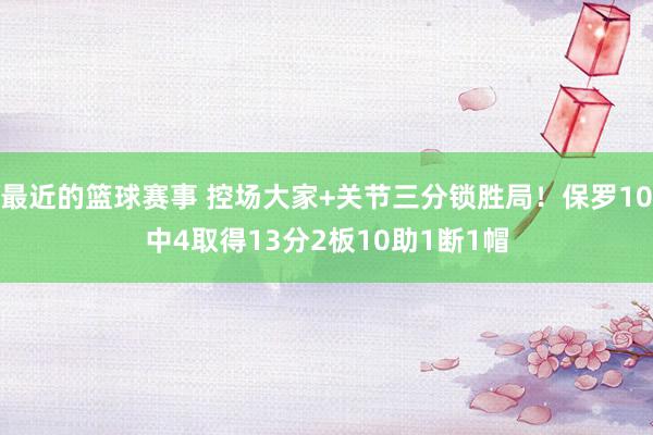 最近的篮球赛事 控场大家+关节三分锁胜局！保罗10中4取得13分2板10助1断1帽