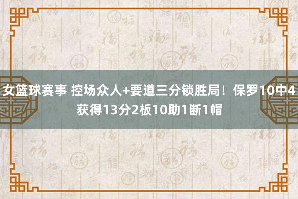 女篮球赛事 控场众人+要道三分锁胜局！保罗10中4获得13分2板10助1断1帽