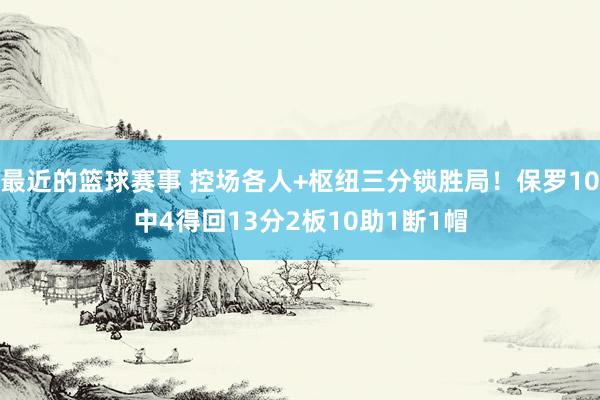 最近的篮球赛事 控场各人+枢纽三分锁胜局！保罗10中4得回13分2板10助1断1帽