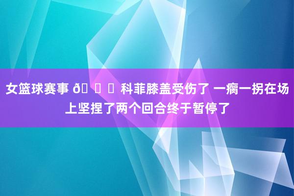 女篮球赛事 😐科菲膝盖受伤了 一瘸一拐在场上坚捏了两个回合终于暂停了