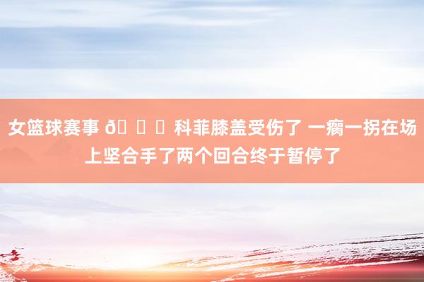 女篮球赛事 😐科菲膝盖受伤了 一瘸一拐在场上坚合手了两个回合终于暂停了