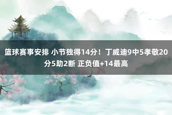 篮球赛事安排 小节独得14分！丁威迪9中5孝敬20分5助2断 正负值+14最高