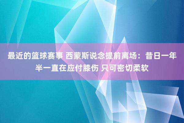 最近的篮球赛事 西蒙斯说念提前离场：昔日一年半一直在应付膝伤 只可密切柔软