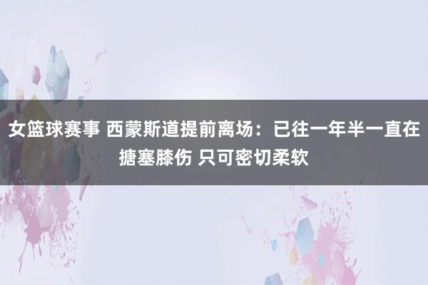 女篮球赛事 西蒙斯道提前离场：已往一年半一直在搪塞膝伤 只可密切柔软