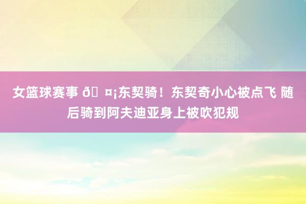 女篮球赛事 🤡东契骑！东契奇小心被点飞 随后骑到阿夫迪亚身上被吹犯规