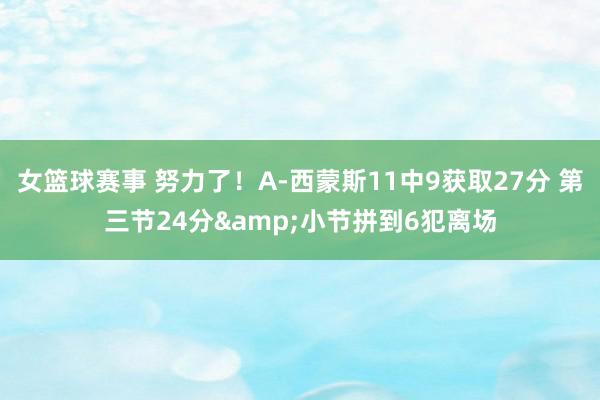 女篮球赛事 努力了！A-西蒙斯11中9获取27分 第三节24分&小节拼到6犯离场