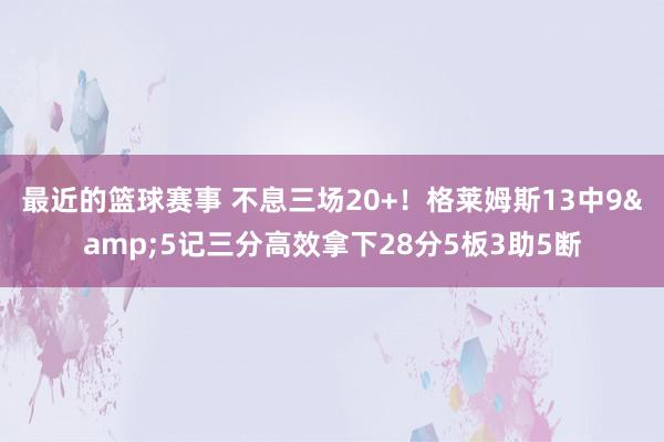 最近的篮球赛事 不息三场20+！格莱姆斯13中9&5记三分高效拿下28分5板3助5断