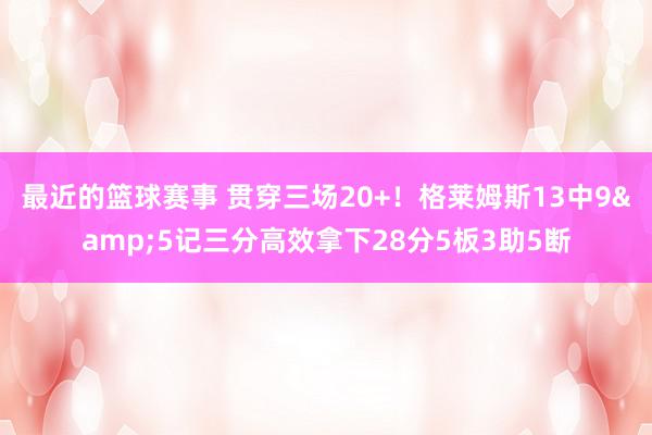 最近的篮球赛事 贯穿三场20+！格莱姆斯13中9&5记三分高效拿下28分5板3助5断