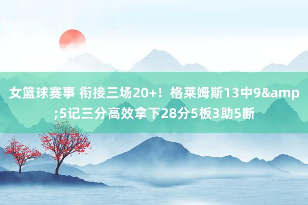 女篮球赛事 衔接三场20+！格莱姆斯13中9&5记三分高效拿下28分5板3助5断