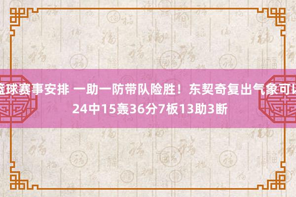 篮球赛事安排 一助一防带队险胜！东契奇复出气象可以 24中15轰36分7板13助3断