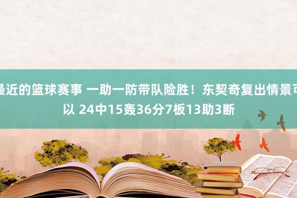 最近的篮球赛事 一助一防带队险胜！东契奇复出情景可以 24中15轰36分7板13助3断