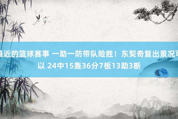 最近的篮球赛事 一助一防带队险胜！东契奇复出景况可以 24中15轰36分7板13助3断